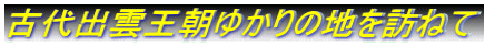古代出雲王朝ゆかりの地を訪ねて